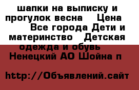 шапки на выписку и прогулок весна  › Цена ­ 500 - Все города Дети и материнство » Детская одежда и обувь   . Ненецкий АО,Шойна п.